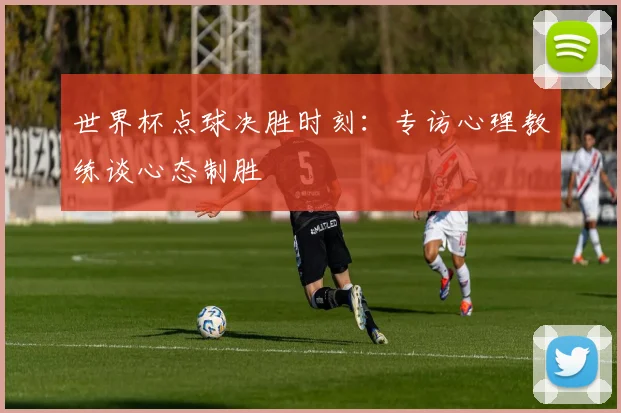世界杯点球决胜时刻：专访心理教练谈心态制胜