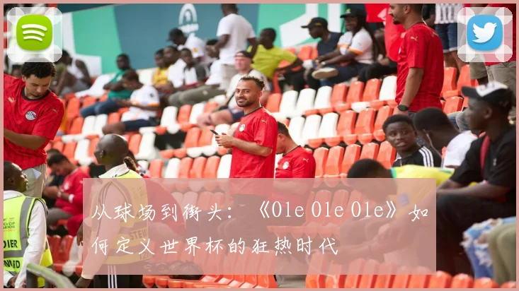 从球场到街头：《Ole Ole Ole》如何定义世界杯的狂热时代