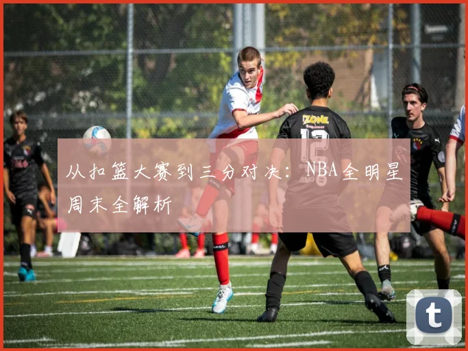 从扣篮大赛到三分对决：NBA全明星周末全解析