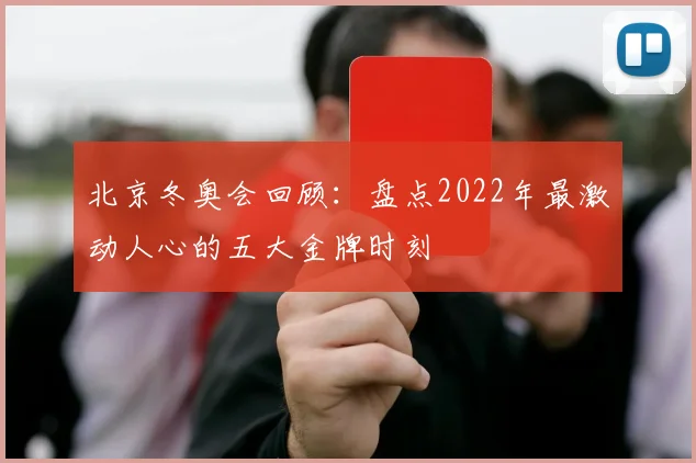 北京冬奥会回顾：盘点2022年最激动人心的五大金牌时刻