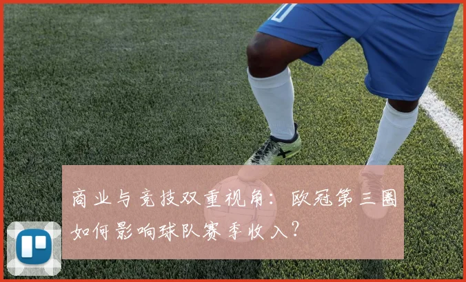 商业与竞技双重视角：欧冠第三圈如何影响球队赛季收入？