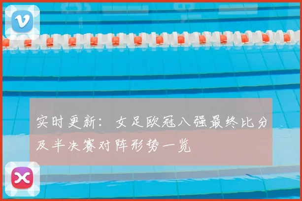 实时更新：女足欧冠八强最终比分及半决赛对阵形势一览