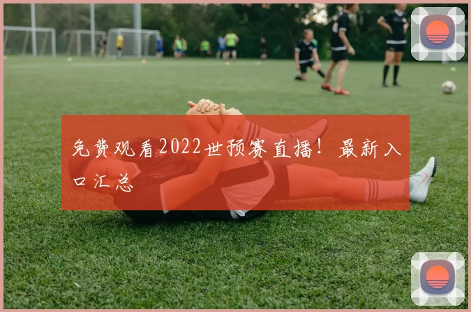 免费观看2022世预赛直播!最新入口汇总
