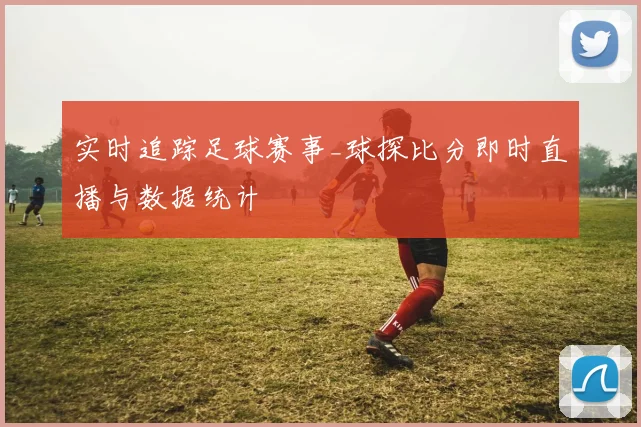 实时追踪足球赛事_球探比分即时直播与数据统计