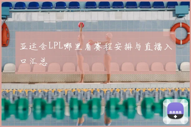 亚运会LPL哪里看赛程安排与直播入口汇总