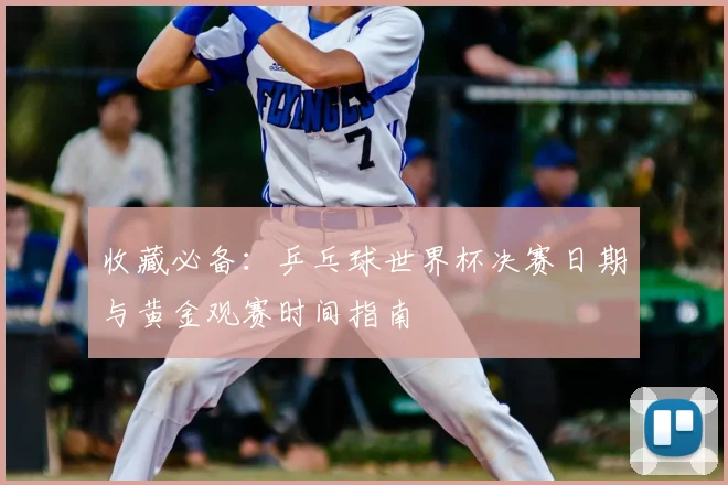 收藏必备:乒乓球世界杯决赛日期与黄金观赛时间指南