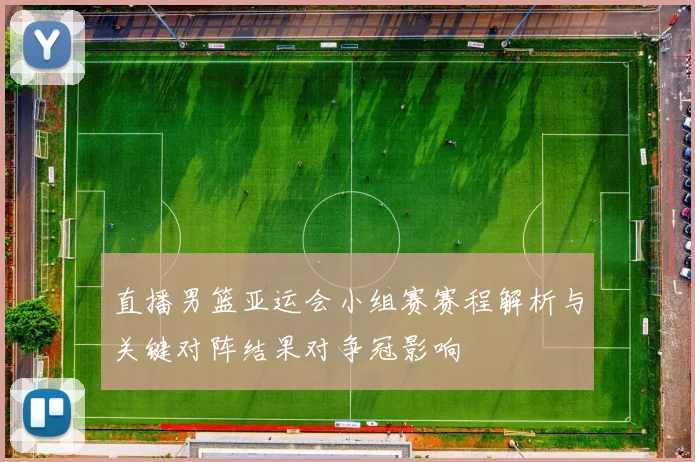 直播男篮亚运会小组赛赛程解析与关键对阵结果对争冠影响