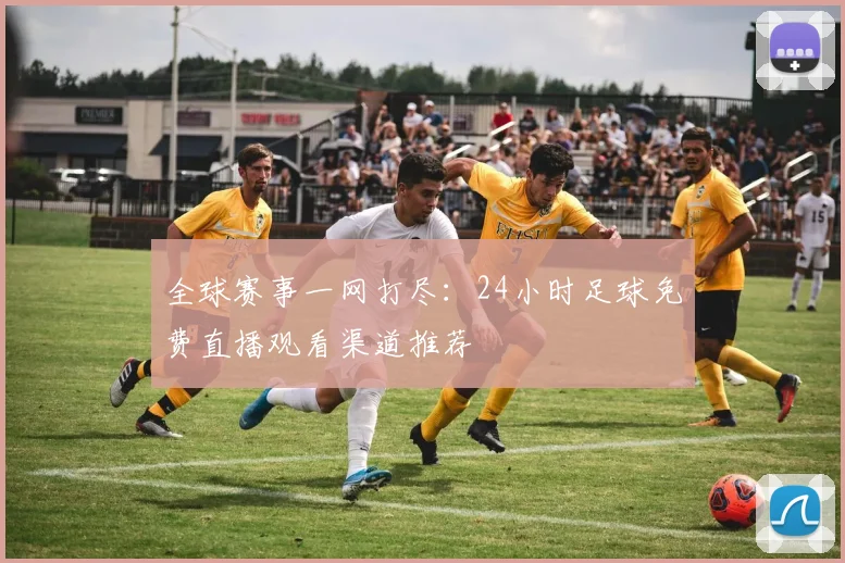 全球赛事一网打尽：24小时足球免费直播观看渠道推荐