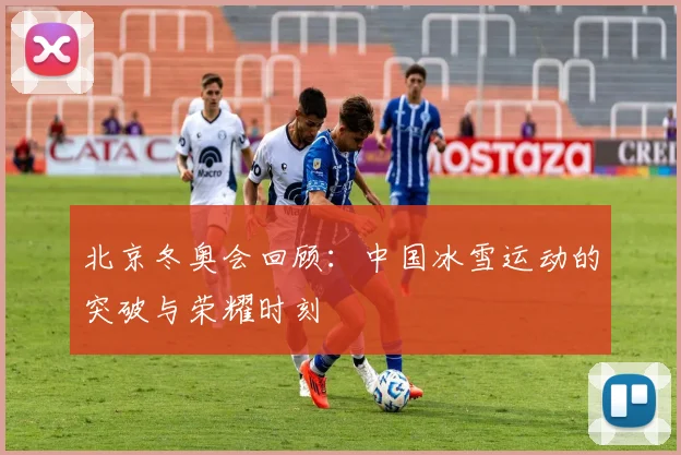 北京冬奥会回顾：中国冰雪运动的突破与荣耀时刻