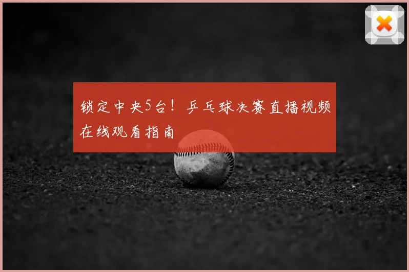锁定中央5台！乒乓球决赛直播视频在线观看指南