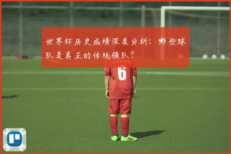 世界杯历史成绩深度分析：哪些球队是真正的传统强队？