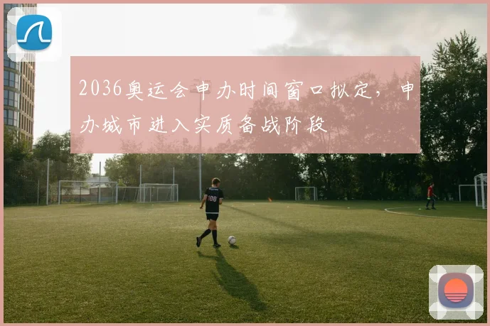 2036奥运会申办时间窗口拟定，申办城市进入实质备战阶段