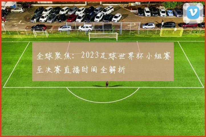 全球聚焦：2023足球世界杯小组赛至决赛直播时间全解析