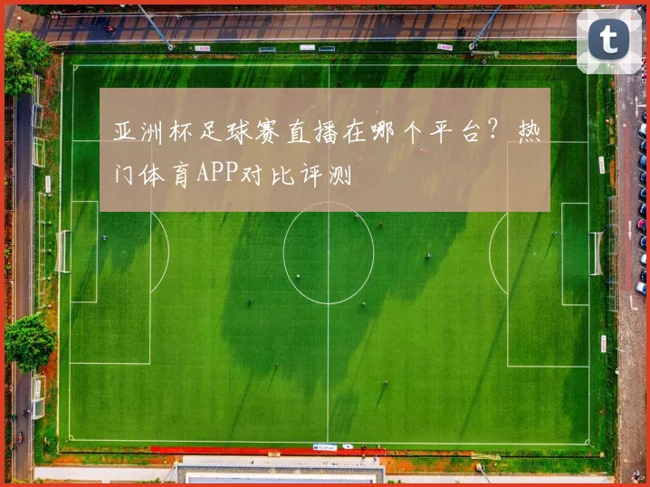 亚洲杯足球赛直播在哪个平台？热门体育APP对比评测