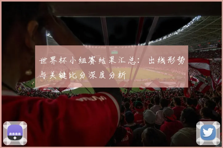 世界杯小组赛结果汇总：出线形势与关键比分深度分析
