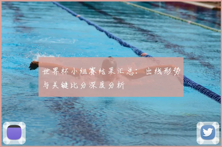 世界杯小组赛结果汇总：出线形势与关键比分深度分析