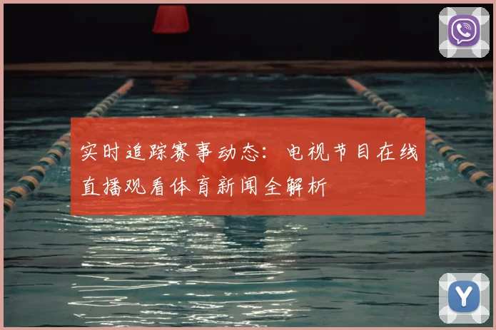 实时追踪赛事动态：电视节目在线直播观看体育新闻全解析