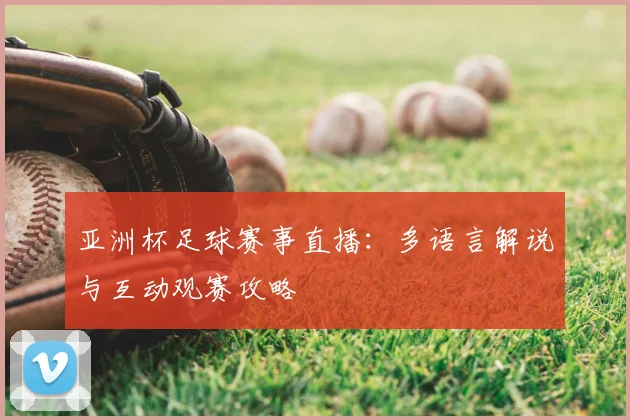 亚洲杯足球赛事直播：多语言解说与互动观赛攻略