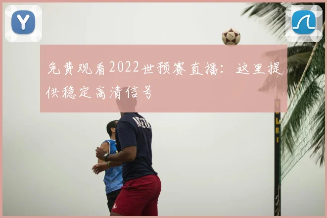 免费观看2022世预赛直播:这里提供稳定高清信号