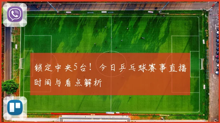 锁定中央5台！今日乒乓球赛事直播时间与看点解析