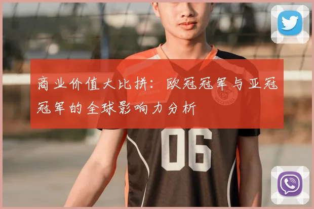 商业价值大比拼：欧冠冠军与亚冠冠军的全球影响力分析