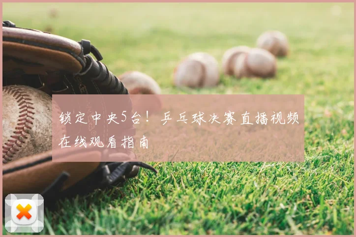 锁定中央5台!乒乓球决赛直播视频在线观看指南
