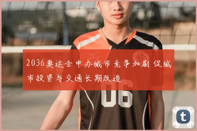 2036奥运会申办城市竞争加剧 促城市投资与交通长期改造