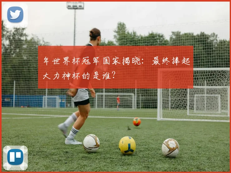 年世界杯冠军国家揭晓：最终捧起大力神杯的是谁？