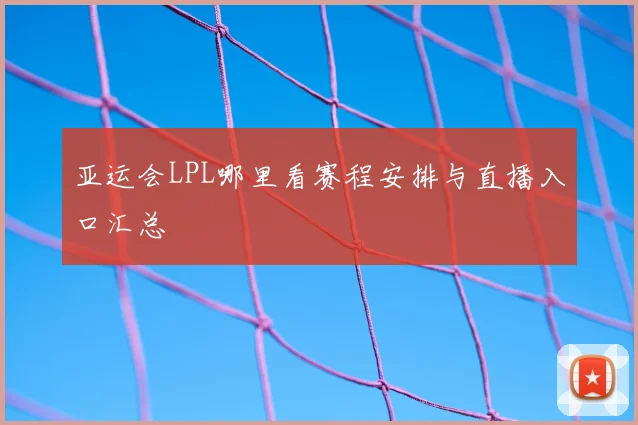 亚运会LPL哪里看赛程安排与直播入口汇总
