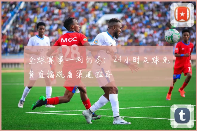 全球赛事一网打尽：24小时足球免费直播观看渠道推荐