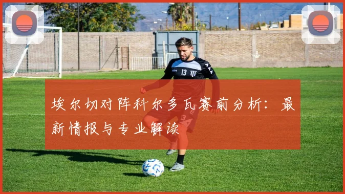 埃尔切对阵科尔多瓦赛前分析：最新情报与专业解读