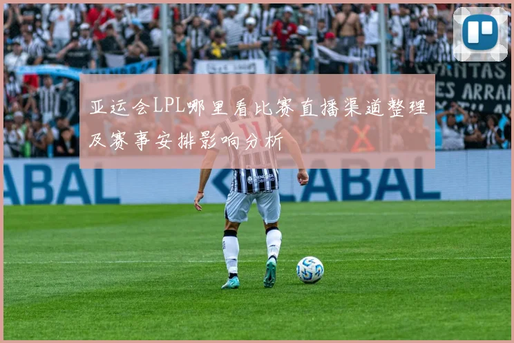 亚运会LPL哪里看比赛直播渠道整理及赛事安排影响分析