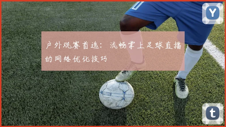 户外观赛首选：流畅掌上足球直播的网络优化技巧