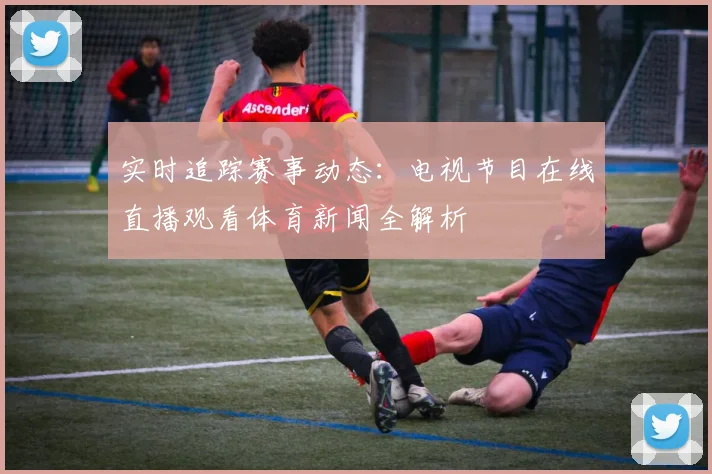 实时追踪赛事动态：电视节目在线直播观看体育新闻全解析