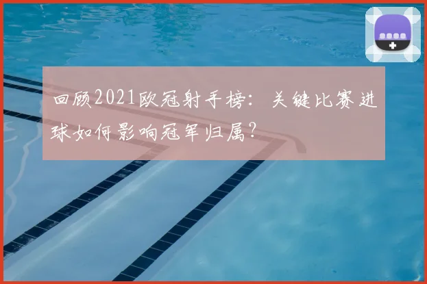 回顾2021欧冠射手榜：关键比赛进球如何影响冠军归属？