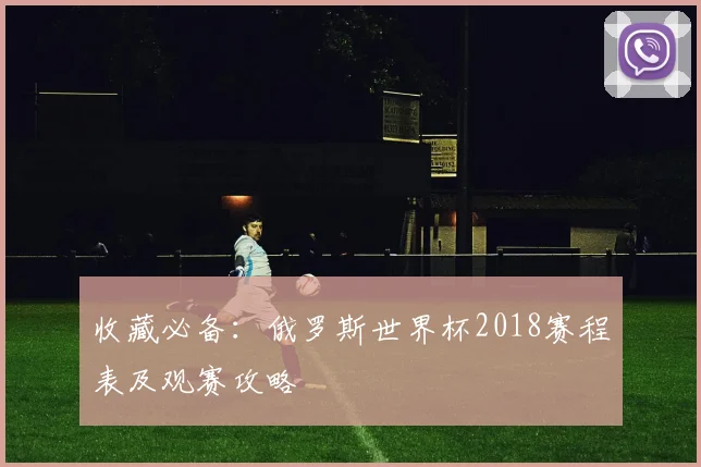 收藏必备:俄罗斯世界杯2018赛程表及观赛攻略