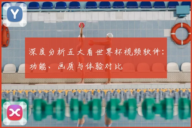 深度分析五大看世界杯视频软件:功能、画质与体验对比