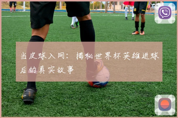当皮球入网：揭秘世界杯英雄进球后的真实故事