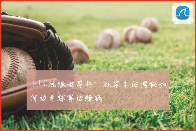 上UC玩赚世界杯:独家专访揭秘如何边看球赛边赚钱