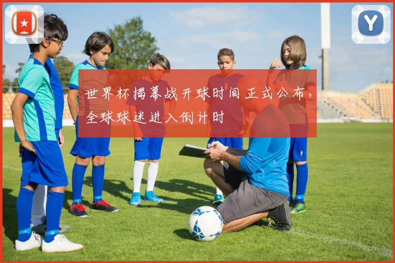 世界杯揭幕战开球时间正式公布，全球球迷进入倒计时