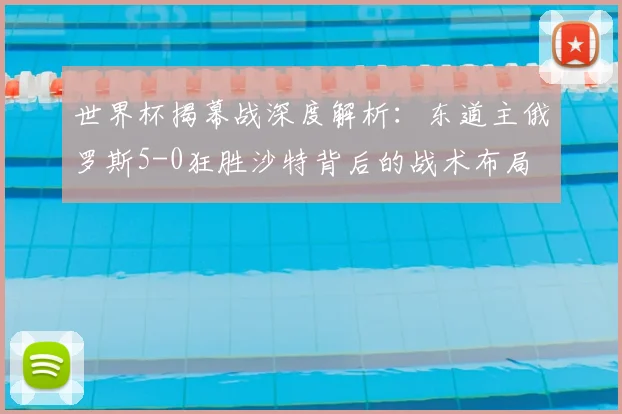 世界杯揭幕战深度解析：东道主俄罗斯5-0狂胜沙特背后的战术布局
