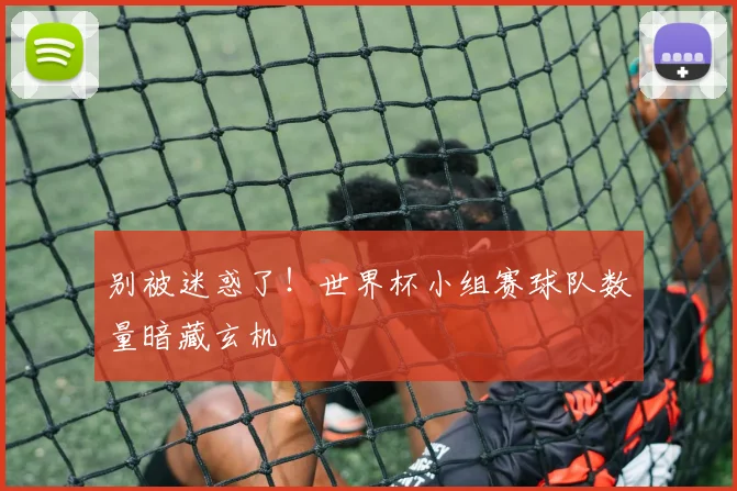 别被迷惑了!世界杯小组赛球队数量暗藏玄机