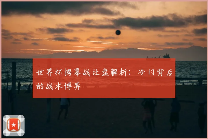 世界杯揭幕战让盘解析：冷门背后的战术博弈