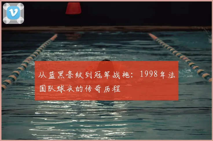 从蓝黑条纹到冠军战袍：1998年法国队球衣的传奇历程
