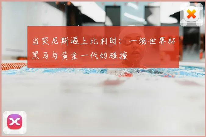 当突尼斯遇上比利时：一场世界杯黑马与黄金一代的碰撞