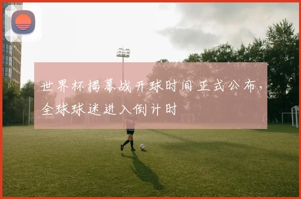 世界杯揭幕战开球时间正式公布，全球球迷进入倒计时