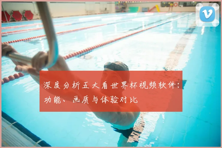 深度分析五大看世界杯视频软件:功能、画质与体验对比