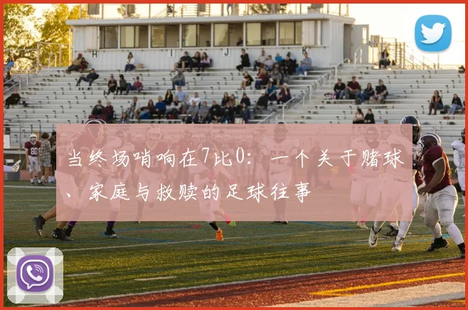 当终场哨响在7比0：一个关于赌球、家庭与救赎的足球往事
