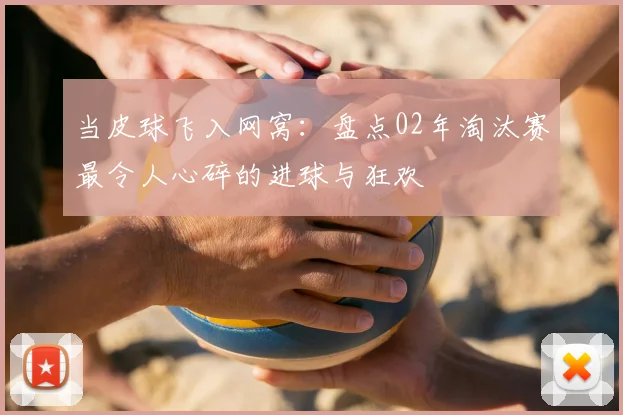 当皮球飞入网窝：盘点02年淘汰赛最令人心碎的进球与狂欢