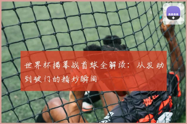 世界杯揭幕战首球全解读：从发动到破门的精妙瞬间